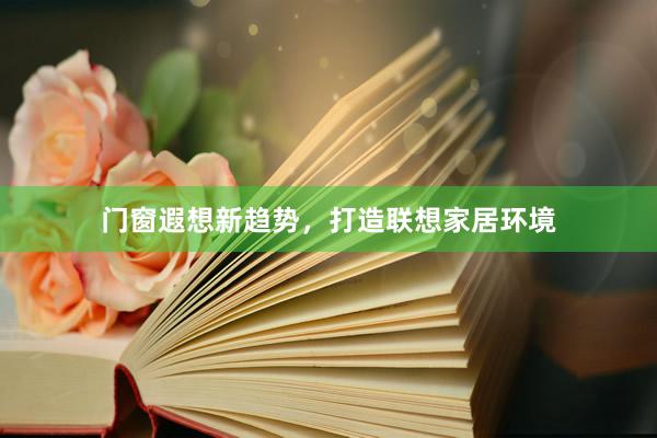 门窗遐想新趋势，打造联想家居环境