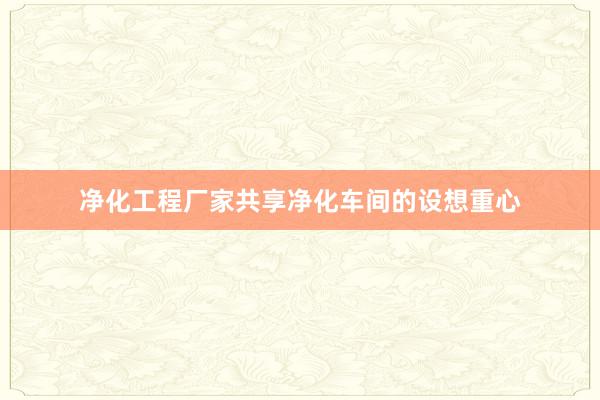 净化工程厂家共享净化车间的设想重心