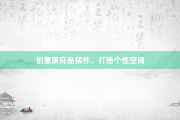 创意荫庇品摆件，打造个性空间