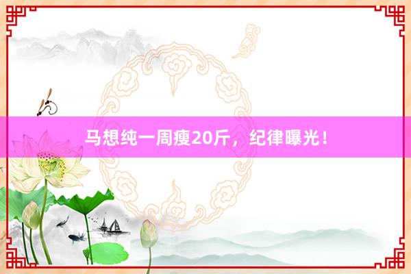 马想纯一周瘦20斤，纪律曝光！