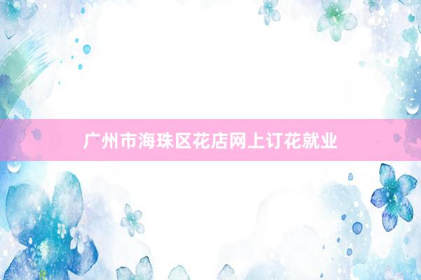 广州市海珠区花店网上订花就业